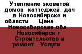 Утепление эковатой домов, каттеджей, дач в Новосибирске и области.  › Цена ­ 1 500 - Новосибирская обл., Новосибирск г. Строительство и ремонт » Услуги   